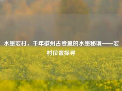 水墨宏村，千年徽州古卷里的水墨秘境——宏村位置探寻