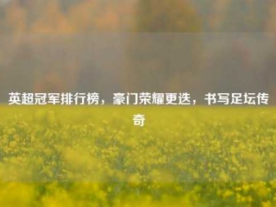 英超冠军排行榜，豪门荣耀更迭，书写足坛传奇