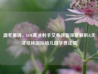 凛冬重铸，LOL寒冰射手艾希改版深度解析&天津格林国际幼儿园学费详情