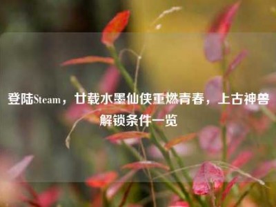 登陆Steam，廿载水墨仙侠重燃青春，上古神兽解锁条件一览