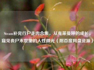 Steam补完行尸走肉合集，从克莱曼婷的成长，窥见丧尸末世里的人性微光（附百度网盘资源）