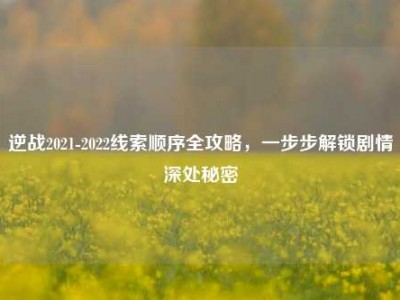 逆战2021-2022线索顺序全攻略，一步步解锁剧情深处秘密