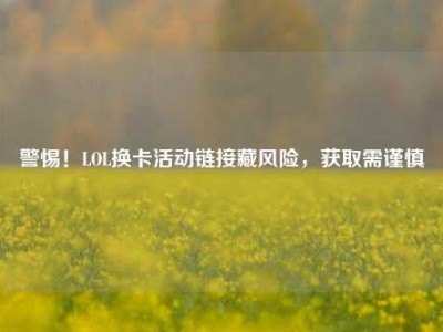 警惕！LOL换卡活动链接藏风险，获取需谨慎
