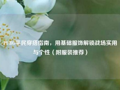 PUBG平民穿搭指南，用基础服饰解锁战场实用与个性（附服装推荐）