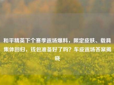 和平精英下个赛季返场爆料，限定皮肤、载具集体回归，钱包准备好了吗？车皮返场答案揭晓