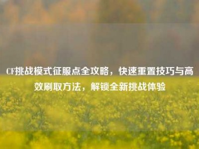 CF挑战模式征服点全攻略，快速重置技巧与高效刷取方法，解锁全新挑战体验