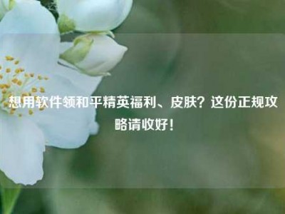 想用软件领和平精英福利、皮肤？这份正规攻略请收好！