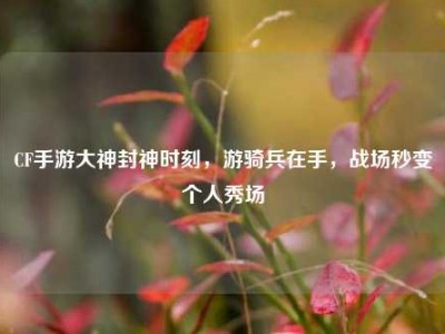CF手游大神封神时刻，游骑兵在手，战场秒变个人秀场