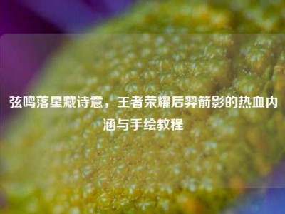 弦鸣落星藏诗意，王者荣耀后羿箭影的热血内涵与手绘教程