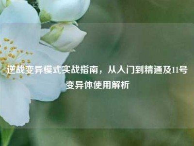 逆战变异模式实战指南，从入门到精通及11号变异体使用解析