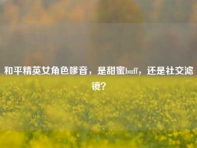 和平精英女角色嗲音，是甜蜜buff，还是社交滤镜？