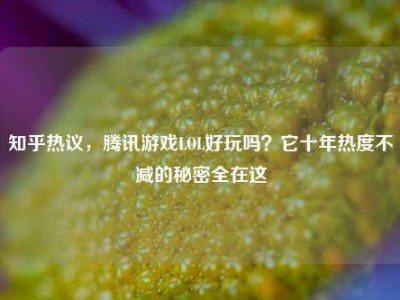 知乎热议，腾讯游戏LOL好玩吗？它十年热度不减的秘密全在这