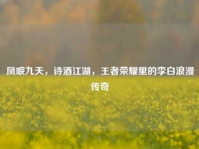 凤唳九天，诗酒江湖，王者荣耀里的李白浪漫传奇