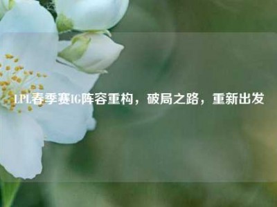 LPL春季赛IG阵容重构，破局之路，重新出发