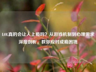 LOL真的会让人上瘾吗？从游戏机制到心理需求深度剖析，教你应对成瘾困境