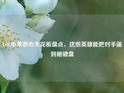 LOL中单恶心天花板盘点，这些英雄能把对手逼到砸键盘