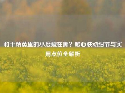 和平精英里的小度藏在哪？暖心联动细节与实用点位全解析