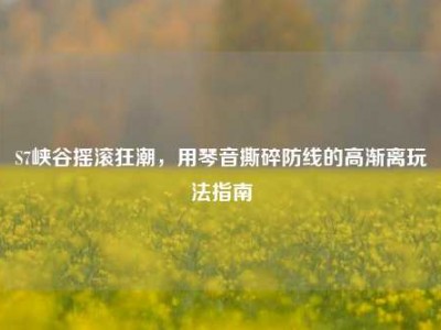 S7峡谷摇滚狂潮，用琴音撕碎防线的高渐离玩法指南