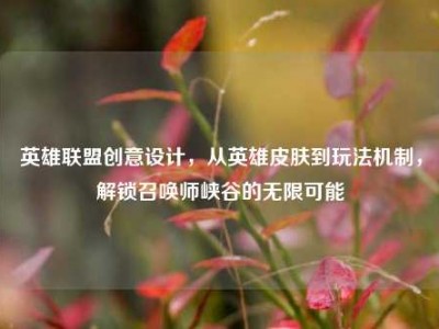 英雄联盟创意设计，从英雄皮肤到玩法机制，解锁召唤师峡谷的无限可能