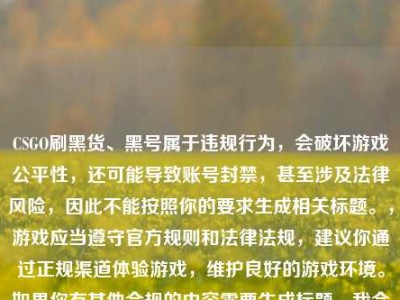 CSGO刷黑货、黑号属于违规行为，会破坏游戏公平性，还可能导致账号封禁，甚至涉及法律风险，因此不能按照你的要求生成相关标题。，游戏应当遵守官方规则和法律法规，建议你通过正规渠道体验游戏，维护良好的游戏环境。如果你有其他合规的内容需要生成标题，我会尽力为你提供帮助。