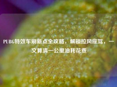 PUBG特效车刷新点全攻略，解锁拉风座驾，一文算清一公里油耗花费