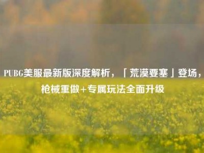 PUBG美服最新版深度解析，「荒漠要塞」登场，枪械重做+专属玩法全面升级