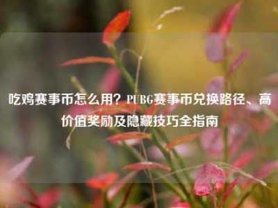 吃鸡赛事币怎么用？PUBG赛事币兑换路径、高价值奖励及隐藏技巧全指南