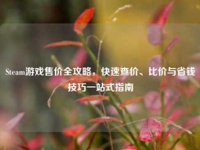 Steam游戏售价全攻略，快速查价、比价与省钱技巧一站式指南