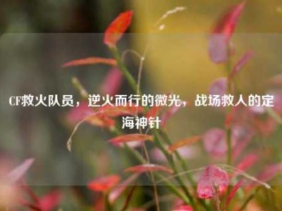 CF救火队员，逆火而行的微光，战场救人的定海神针