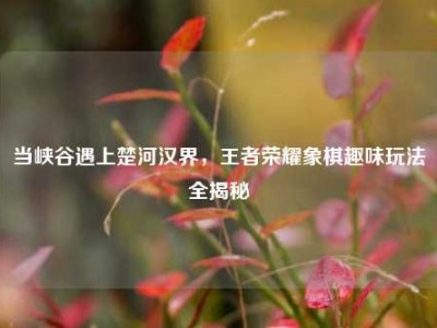 当峡谷遇上楚河汉界，王者荣耀象棋趣味玩法全揭秘
