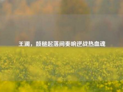 王澜，鼓槌起落间奏响逆战热血魂