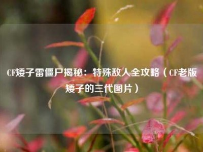 CF矮子雷僵尸揭秘：特殊敌人全攻略（CF老版矮子的三代图片）
