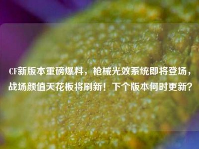 CF新版本重磅爆料，枪械光效系统即将登场，战场颜值天花板将刷新！下个版本何时更新？
