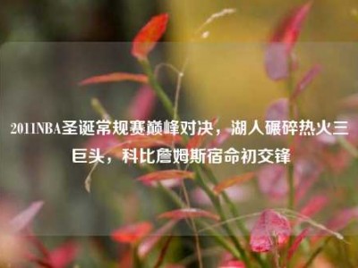 2011NBA圣诞常规赛巅峰对决，湖人碾碎热火三巨头，科比詹姆斯宿命初交锋