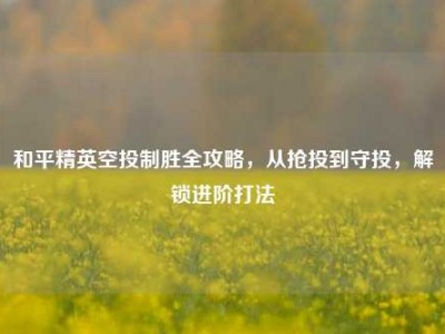 和平精英空投制胜全攻略，从抢投到守投，解锁进阶打法