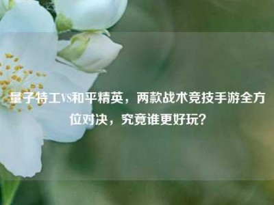 量子特工VS和平精英，两款战术竞技手游全方位对决，究竟谁更好玩？