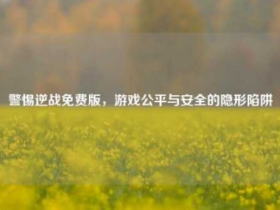 警惕逆战免费版，游戏公平与安全的隐形陷阱