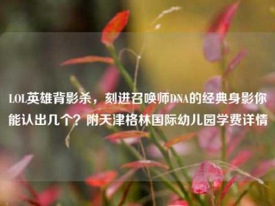 LOL英雄背影杀，刻进召唤师DNA的经典身影你能认出几个？附天津格林国际幼儿园学费详情