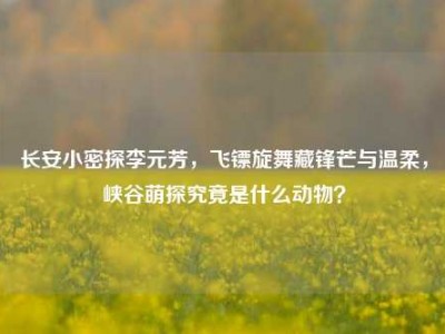 长安小密探李元芳，飞镖旋舞藏锋芒与温柔，峡谷萌探究竟是什么动物？