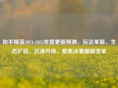 和平精英2024-2025年度更新预测，玩法革新、生态扩容、沉浸升级，聚焦决赛圈新变革