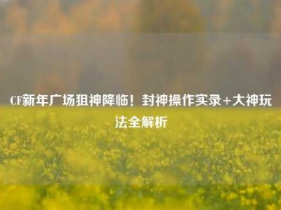 CF新年广场狙神降临！封神操作实录+大神玩法全解析