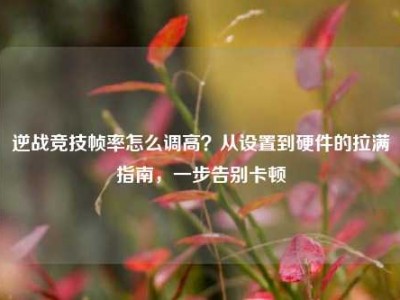 逆战竞技帧率怎么调高？从设置到硬件的拉满指南，一步告别卡顿