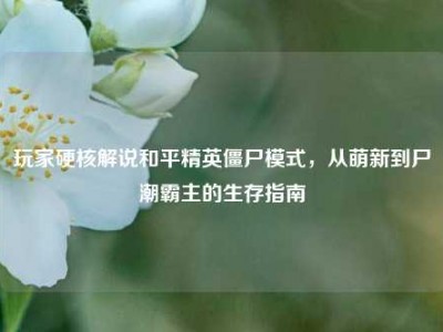 玩家硬核解说和平精英僵尸模式，从萌新到尸潮霸主的生存指南