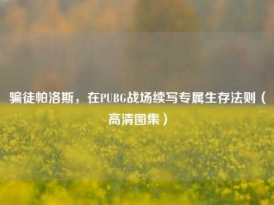 骗徒帕洛斯，在PUBG战场续写专属生存法则（高清图集）