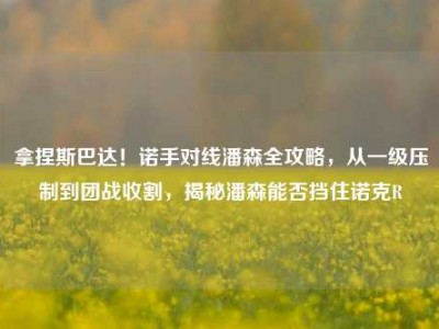 拿捏斯巴达！诺手对线潘森全攻略，从一级压制到团战收割，揭秘潘森能否挡住诺克R