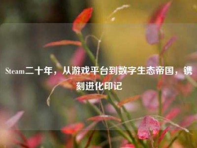 Steam二十年，从游戏平台到数字生态帝国，镌刻进化印记