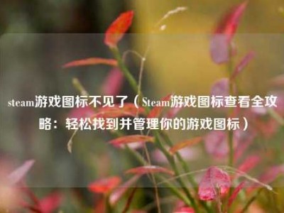 steam游戏图标不见了（Steam游戏图标查看全攻略：轻松找到并管理你的游戏图标）
