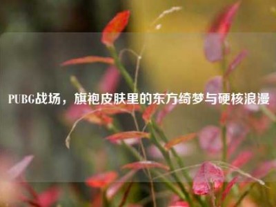 PUBG战场，旗袍皮肤里的东方绮梦与硬核浪漫
