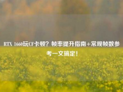 RTX 1660玩CF卡顿？帧率提升指南+常规帧数参考一文搞定！