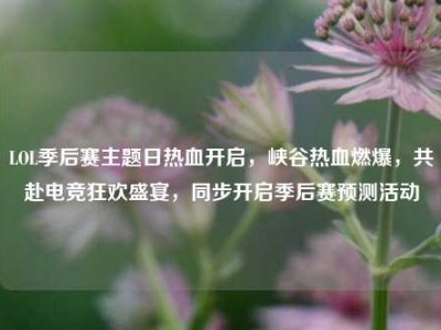 LOL季后赛主题日热血开启，峡谷热血燃爆，共赴电竞狂欢盛宴，同步开启季后赛预测活动